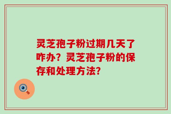 灵芝孢子粉过期几天了咋办？灵芝孢子粉的保存和处理方法？