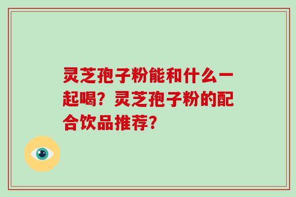 灵芝孢子粉能和什么一起喝？灵芝孢子粉的配合饮品推荐？