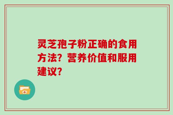 灵芝孢子粉正确的食用方法？营养价值和服用建议？