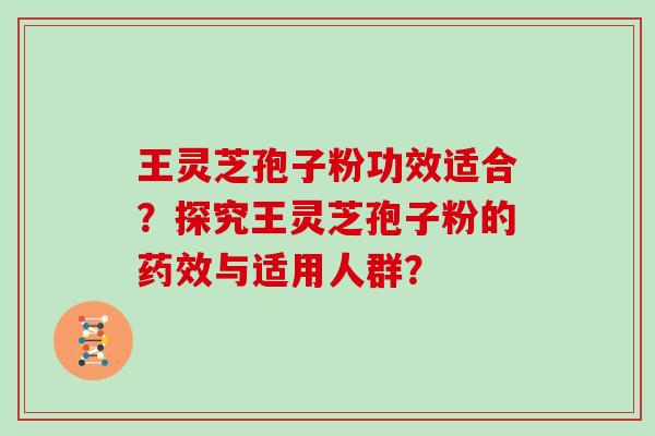 王灵芝孢子粉功效适合？探究王灵芝孢子粉的与适用人群？