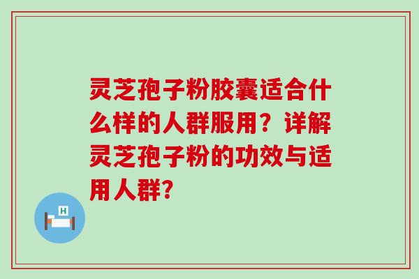 灵芝孢子粉胶囊适合什么样的人群服用？详解灵芝孢子粉的功效与适用人群？