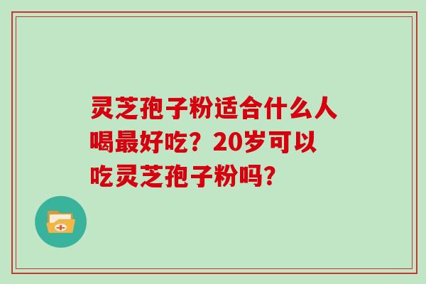 灵芝孢子粉适合什么人喝好吃？20岁可以吃灵芝孢子粉吗？