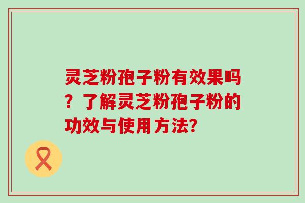 灵芝粉孢子粉有效果吗？了解灵芝粉孢子粉的功效与使用方法？