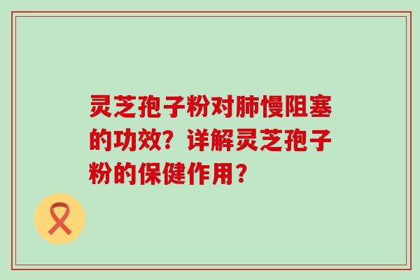 灵芝孢子粉对慢阻塞的功效？详解灵芝孢子粉的保健作用？