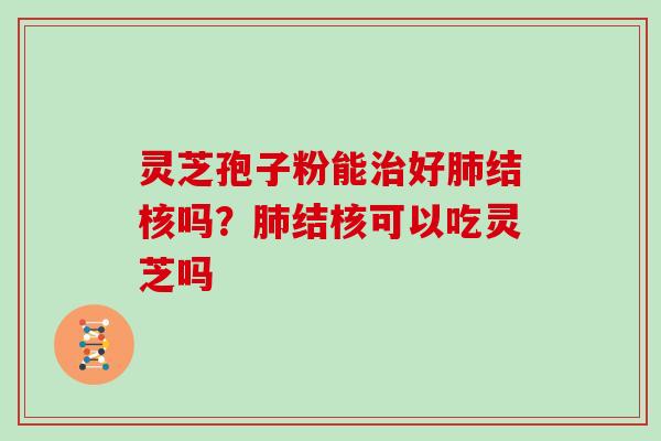 灵芝孢子粉能好结核吗？结核可以吃灵芝吗