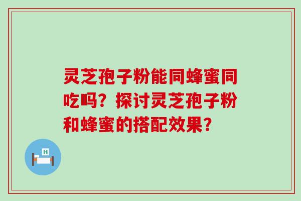 灵芝孢子粉能同蜂蜜同吃吗？探讨灵芝孢子粉和蜂蜜的搭配效果？