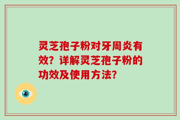 灵芝孢子粉对牙周炎有效？详解灵芝孢子粉的功效及使用方法？