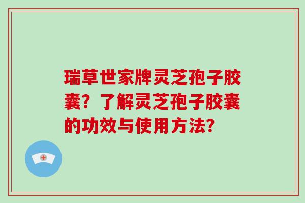 瑞草世家牌灵芝孢子胶囊？了解灵芝孢子胶囊的功效与使用方法？