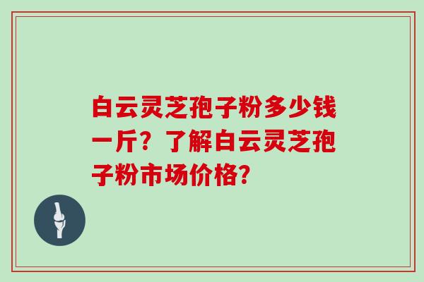 白云灵芝孢子粉多少钱一斤？了解白云灵芝孢子粉市场价格？