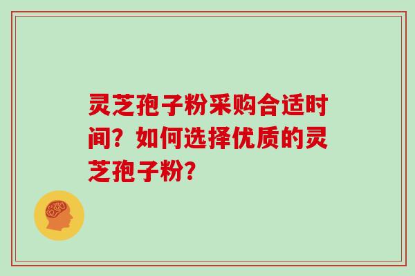 灵芝孢子粉采购合适时间？如何选择优质的灵芝孢子粉？