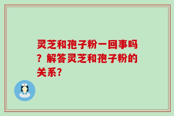 灵芝和孢子粉一回事吗？解答灵芝和孢子粉的关系？