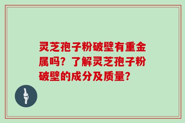 灵芝孢子粉破壁有重金属吗？了解灵芝孢子粉破壁的成分及质量？