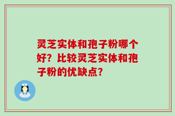 灵芝实体和孢子粉哪个好？比较灵芝实体和孢子粉的优缺点？