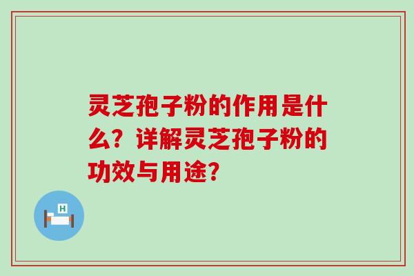 灵芝孢子粉的作用是什么？详解灵芝孢子粉的功效与用途？