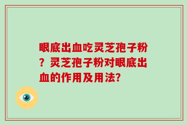 眼底出吃灵芝孢子粉？灵芝孢子粉对眼底出的作用及用法？