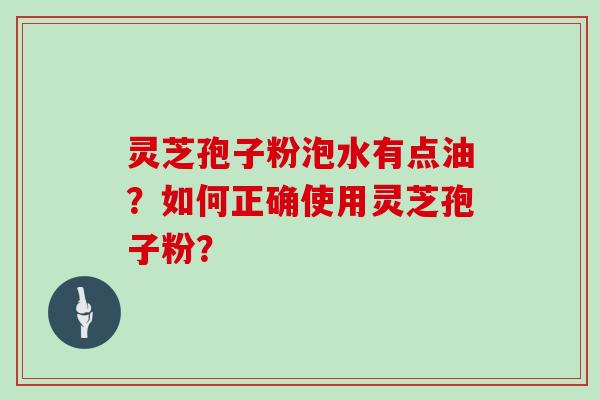 灵芝孢子粉泡水有点油？如何正确使用灵芝孢子粉？