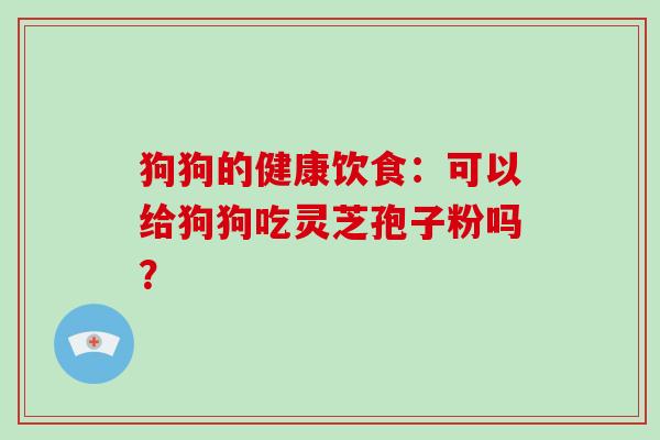 狗狗的健康饮食：可以给狗狗吃灵芝孢子粉吗？