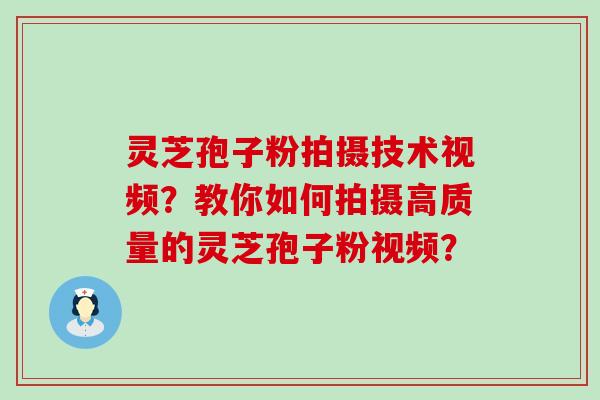 灵芝孢子粉拍摄技术视频？教你如何拍摄高质量的灵芝孢子粉视频？