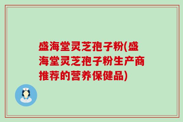 盛海堂灵芝孢子粉(盛海堂灵芝孢子粉生产商推荐的营养保健品)