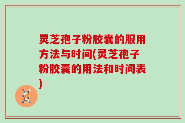 灵芝孢子粉胶囊的服用方法与时间(灵芝孢子粉胶囊的用法和时间表)