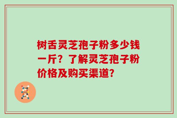 树舌灵芝孢子粉多少钱一斤？了解灵芝孢子粉价格及购买渠道？