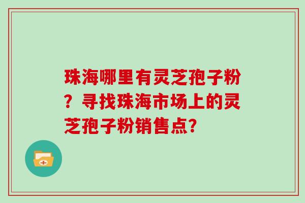 珠海哪里有灵芝孢子粉？寻找珠海市场上的灵芝孢子粉销售点？