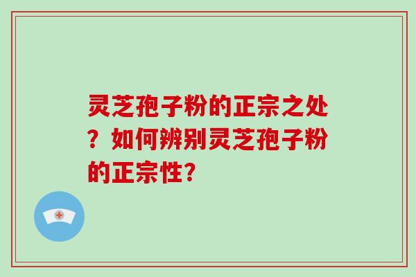 灵芝孢子粉的正宗之处？如何辨别灵芝孢子粉的正宗性？