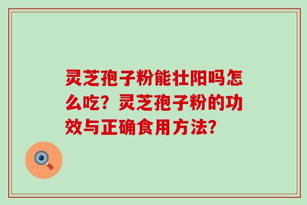 灵芝孢子粉能壮阳吗怎么吃？灵芝孢子粉的功效与正确食用方法？