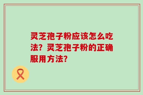 灵芝孢子粉应该怎么吃法？灵芝孢子粉的正确服用方法？