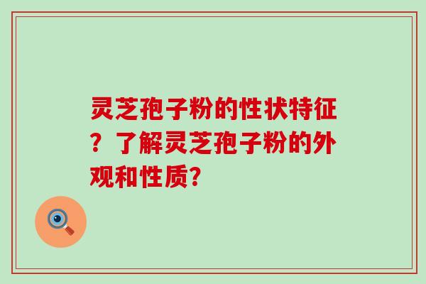 灵芝孢子粉的性状特征？了解灵芝孢子粉的外观和性质？