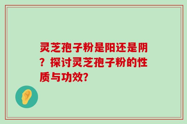 灵芝孢子粉是阳还是阴？探讨灵芝孢子粉的性质与功效？