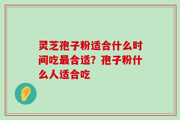 灵芝孢子粉适合什么时间吃合适？孢子粉什么人适合吃