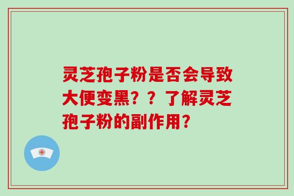 灵芝孢子粉是否会导致大便变黑？？了解灵芝孢子粉的副作用？