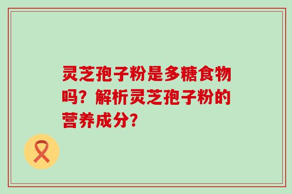 灵芝孢子粉是多糖食物吗？解析灵芝孢子粉的营养成分？