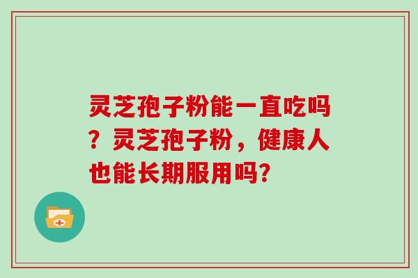 灵芝孢子粉能一直吃吗？灵芝孢子粉，健康人也能长期服用吗？