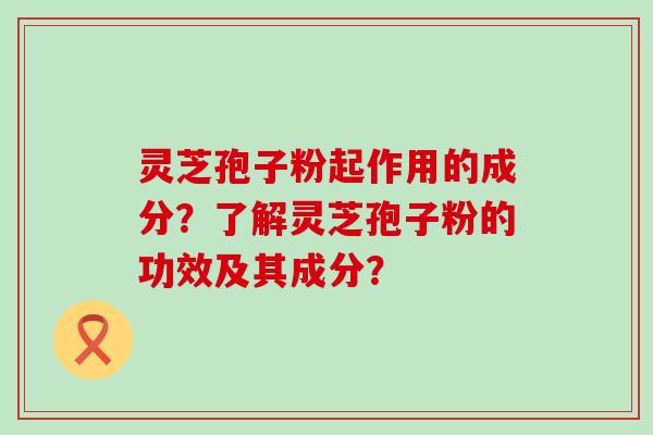 灵芝孢子粉起作用的成分？了解灵芝孢子粉的功效及其成分？