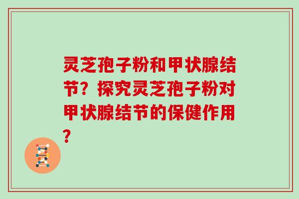 灵芝孢子粉和结节？探究灵芝孢子粉对结节的保健作用？