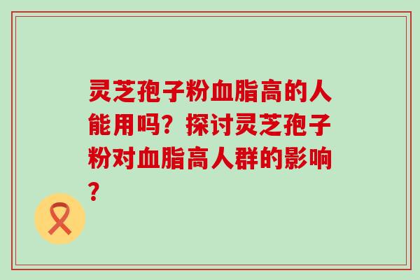 灵芝孢子粉高的人能用吗？探讨灵芝孢子粉对高人群的影响？