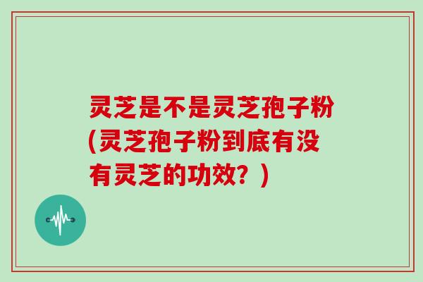 灵芝是不是灵芝孢子粉(灵芝孢子粉到底有没有灵芝的功效？)