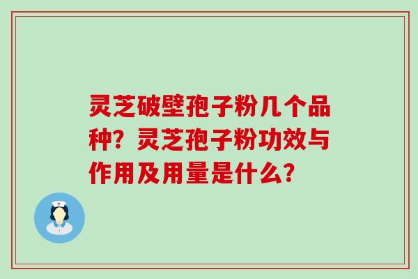 灵芝破壁孢子粉几个品种？灵芝孢子粉功效与作用及用量是什么？