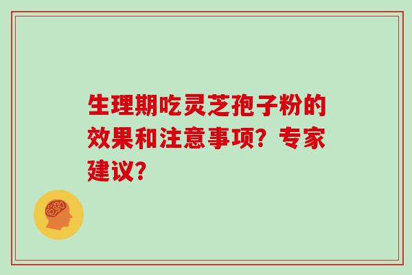 生理期吃灵芝孢子粉的效果和注意事项？专家建议？