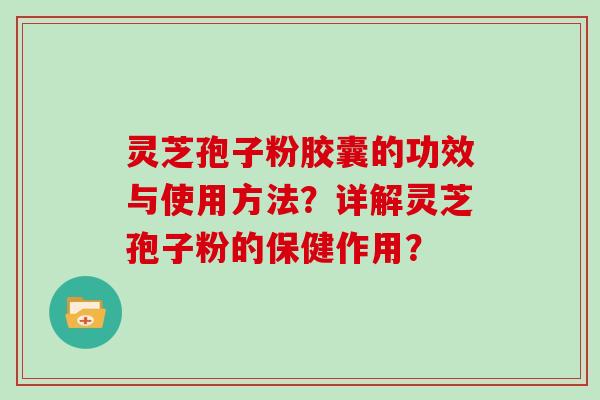 灵芝孢子粉胶囊的功效与使用方法？详解灵芝孢子粉的保健作用？