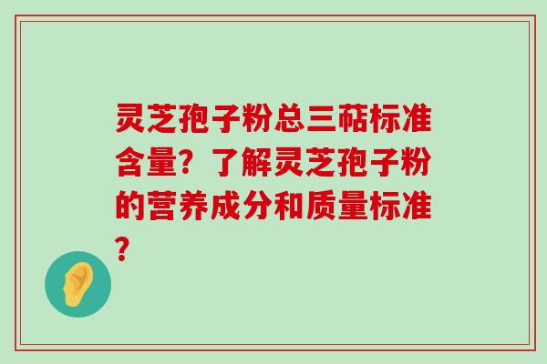 灵芝孢子粉总三萜标准含量？了解灵芝孢子粉的营养成分和质量标准？