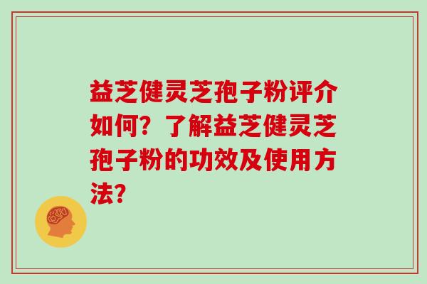 益芝健灵芝孢子粉评介如何？了解益芝健灵芝孢子粉的功效及使用方法？