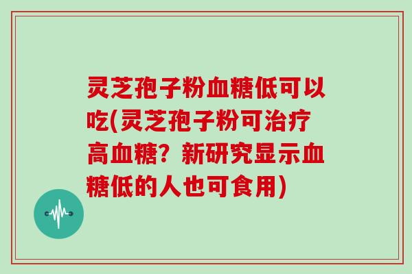 灵芝孢子粉低可以吃(灵芝孢子粉可高？新研究显示低的人也可食用)