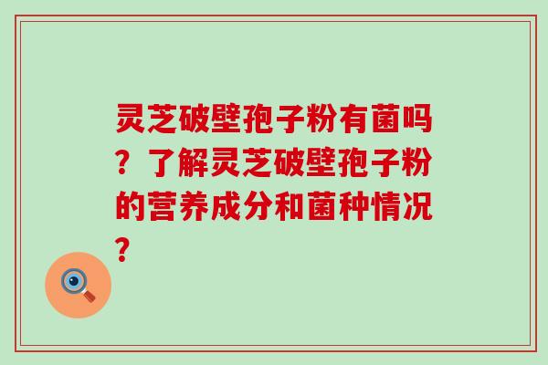 灵芝破壁孢子粉有菌吗？了解灵芝破壁孢子粉的营养成分和菌种情况？