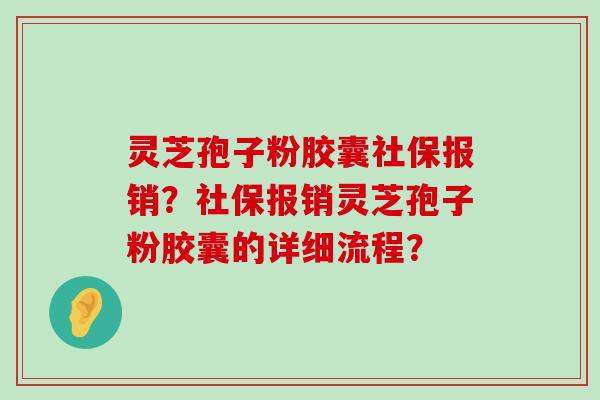 灵芝孢子粉胶囊社保报销？社保报销灵芝孢子粉胶囊的详细流程？