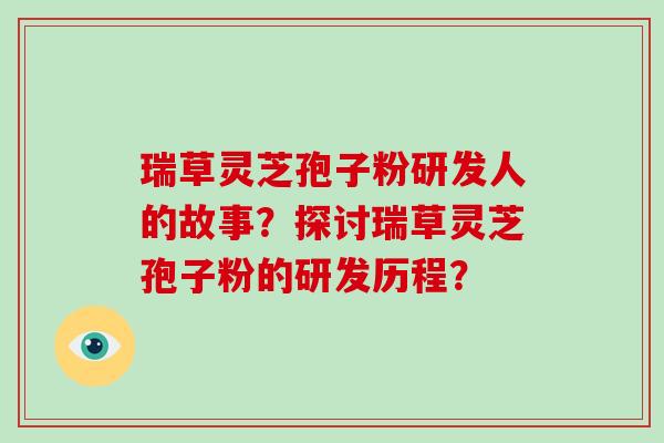 瑞草灵芝孢子粉研发人的故事？探讨瑞草灵芝孢子粉的研发历程？