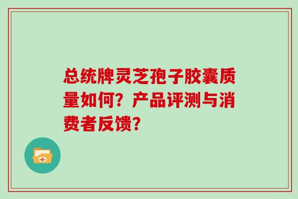 总统牌灵芝孢子胶囊质量如何？产品评测与消费者反馈？