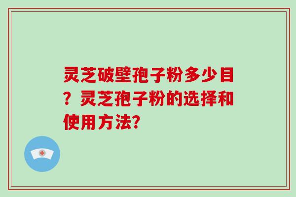 灵芝破壁孢子粉多少目？灵芝孢子粉的选择和使用方法？